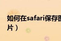 如何在safari保存图片（用safari怎么保存图片）