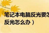 笔记本电脑反光要怎么解决方法（笔记本屏幕反光怎么办）