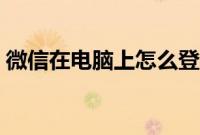 微信在电脑上怎么登录（微信电脑怎么登录）