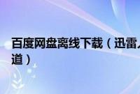 百度网盘离线下载（迅雷人性化下载体验之三条离线下载通道）