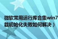 微软常用运行库合集win7（Win7系统运行qq游戏提示自加载初始化失败如何解决）