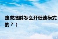路虎揽胜怎么开低速模式（路虎揽胜的低速模式是干什么用的？）