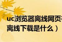 uc浏览器离线网页在哪个文件夹（UC浏览器离线下载是什么）