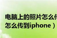 电脑上的照片怎么传到苹果手机（电脑的照片怎么传到iphone）