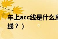 车上acc线是什么意思（汽车上的acc是什么线？）