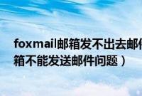 foxmail邮箱发不出去邮件怎么回事（如何解决Foxmail邮箱不能发送邮件问题）