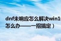 dnf未响应怎么解决win10（DNF地下城与勇士程序未响应怎么办——一招搞定）