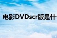 电影DVDscr版是什么意思（具有什么特点）