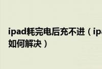 ipad耗完电后充不进（ipad2电用完却充不进电是怎么回事如何解决）
