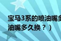 宝马3系的喷油嘴多久换一个（宝马3系的喷油嘴多久换？）