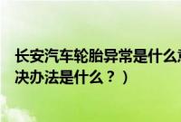 长安汽车轮胎异常是什么意思（长安汽车显示轮胎异常其解决办法是什么？）