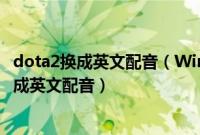 dota2换成英文配音（Win7系统下如何将dota2中文配音改成英文配音）