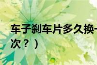 车子刹车片多久换一次（高7刹车片多久换一次？）