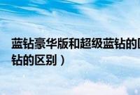 蓝钻豪华版和超级蓝钻的区别是什么（蓝钻豪华版和超级蓝钻的区别）