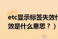 etc显示标签失效什么意思（etc卡标签已失效是什么意思？）