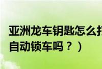 亚洲龙车钥匙怎么打开（亚洲龙钥匙离开车会自动锁车吗？）