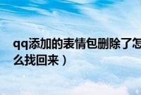 qq添加的表情包删除了怎么恢复（添加的qq表情不见了怎么找回来）