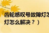 齿轮感叹号故障灯怎么解决（齿轮感叹号故障灯怎么解决？）