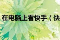 在电脑上看快手（快手看片电脑版怎么安装）