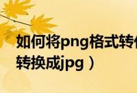 如何将png格式转化为jpg格式（如何将png转换成jpg）