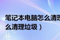 笔记本电脑怎么清理垃圾不卡（笔记本电脑怎么清理垃圾）
