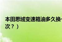 本田思域变速箱油多久换一次（本田思域变速箱油多久换一次？）