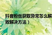 抖音粉丝获取异常怎么解决方法（fancycache获取状态失败解决方法）