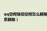 qq空间情侣空间怎么解除关系（如何在QQ空间中将情侣关系解除）
