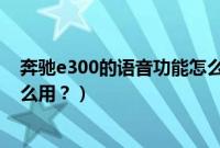 奔驰e300的语音功能怎么用不了（奔驰e300的语音功能怎么用？）