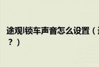 途观l锁车声音怎么设置（途观l330锁车声音设置方法是什么？）