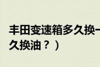 丰田变速箱多久换一次油(丰田的变速箱油多久换油?)
