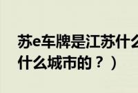苏e车牌是江苏什么城市的（苏n车牌是江苏什么城市的？）