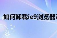 如何卸载ie9浏览器?（如何卸载IE9浏览器）