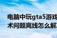 电脑中玩gta5游戏显示social（club遇到技术问题离线怎么解决）