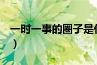 一时一事的圈子是什么意思（QQ圈子是什么）
