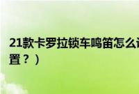 21款卡罗拉锁车鸣笛怎么设置（21款卡罗拉锁车鸣笛怎么设置？）