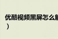 优酷视频黑屏怎么解决（优酷视频黑屏怎么办）