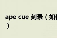 ape cue 刻录（如何用nero将APE刻录成CD）