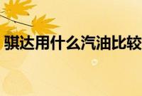 骐达用什么汽油比较好（骐达用什么汽油？）