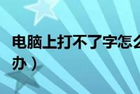 电脑上打不了字怎么办（电脑打不出来字怎么办）