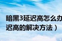 暗黑3延迟高怎么办（Win7下暗黑破坏神3延迟高的解决方法）