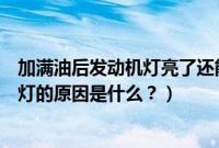 加满油后发动机灯亮了还能开吗（刚加满一箱油发动机亮黄灯的原因是什么？）