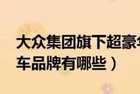 大众集团旗下超豪华品牌是?（大众旗下的豪车品牌有哪些）