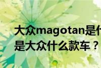 大众magotan是什么车多少钱（magotan是大众什么款车？）