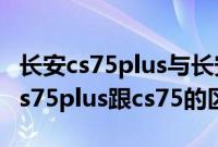 长安cs75plus与长安cs75有什么区别（长安cs75plus跟cs75的区别？）