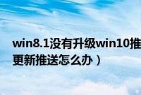 win8.1没有升级win10推送（Win8.1系统没有收到Win10更新推送怎么办）