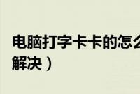 电脑打字卡卡的怎么办（电脑打字非常卡如何解决）