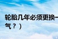 轮胎几年必须更换一次（菱智轮胎多久打一次气？）