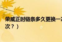 荣威正时链条多久更换一次最好（荣威正时链条多久更换一次？）