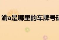 渝a是哪里的车牌号码(禹a是哪里的牌照?)